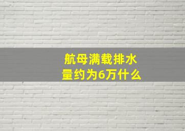 航母满载排水量约为6万什么