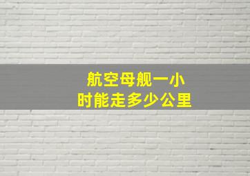 航空母舰一小时能走多少公里