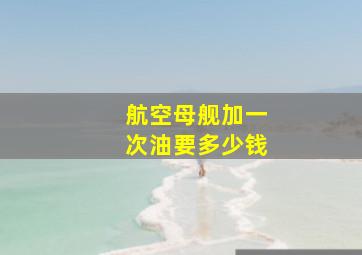 航空母舰加一次油要多少钱