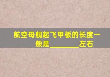 航空母舰起飞甲板的长度一般是________左右