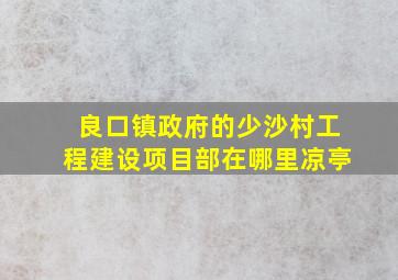 良口镇政府的少沙村工程建设项目部在哪里凉亭