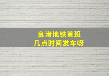 良渚地铁首班几点时间发车呀