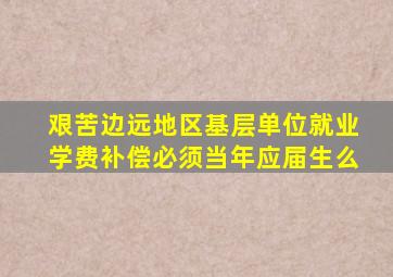 艰苦边远地区基层单位就业学费补偿必须当年应届生么