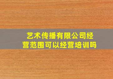 艺术传播有限公司经营范围可以经营培训吗