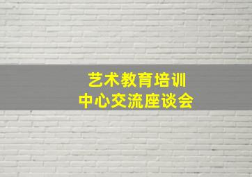 艺术教育培训中心交流座谈会