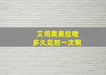 艾司奥美拉唑多久见效一次啊