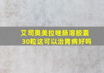 艾司奥美拉唑肠溶胶囊30粒这可以治胃病好吗