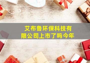 艾布鲁环保科技有限公司上市了吗今年