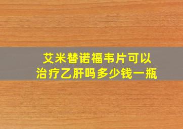 艾米替诺福韦片可以治疗乙肝吗多少钱一瓶