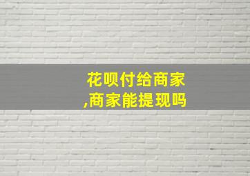 花呗付给商家,商家能提现吗