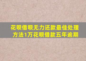 花呗借呗无力还款最佳处理方法1万花呗借款五年逾期