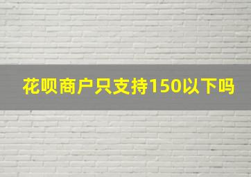 花呗商户只支持150以下吗