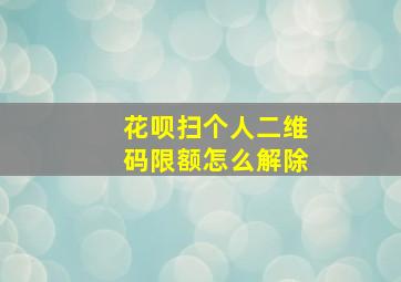 花呗扫个人二维码限额怎么解除