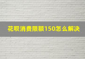 花呗消费限额150怎么解决