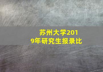 苏州大学2019年研究生报录比