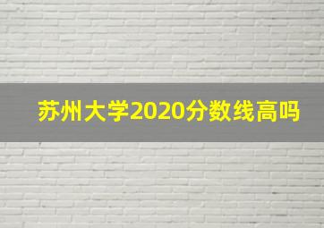 苏州大学2020分数线高吗