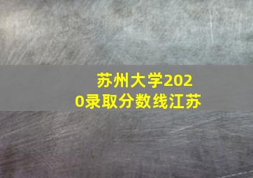 苏州大学2020录取分数线江苏