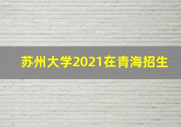 苏州大学2021在青海招生