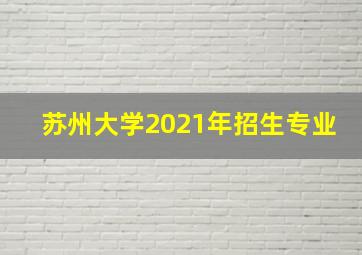 苏州大学2021年招生专业