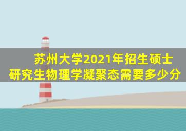 苏州大学2021年招生硕士研究生物理学凝聚态需要多少分