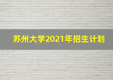 苏州大学2021年招生计划