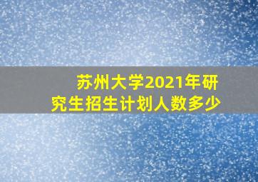 苏州大学2021年研究生招生计划人数多少