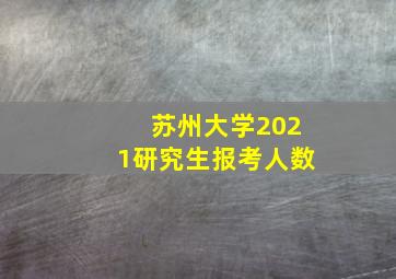 苏州大学2021研究生报考人数