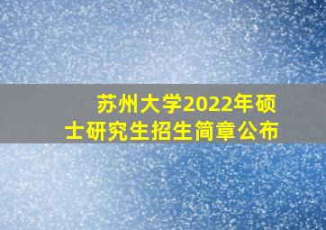 苏州大学2022年硕士研究生招生简章公布