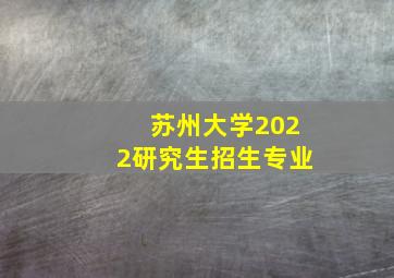 苏州大学2022研究生招生专业