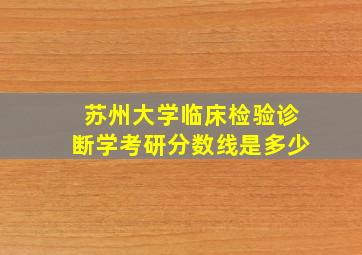 苏州大学临床检验诊断学考研分数线是多少