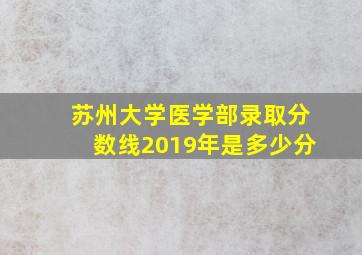 苏州大学医学部录取分数线2019年是多少分