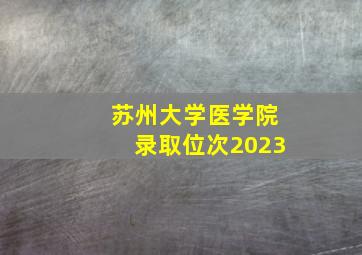 苏州大学医学院录取位次2023