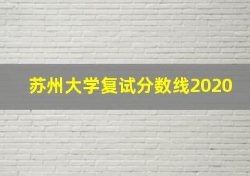 苏州大学复试分数线2020