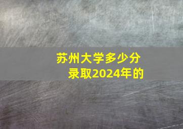 苏州大学多少分录取2024年的