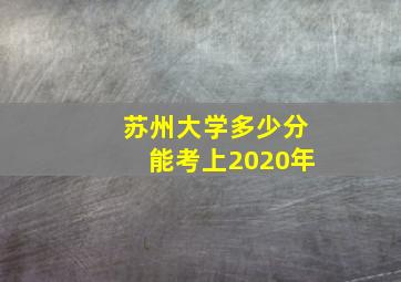 苏州大学多少分能考上2020年