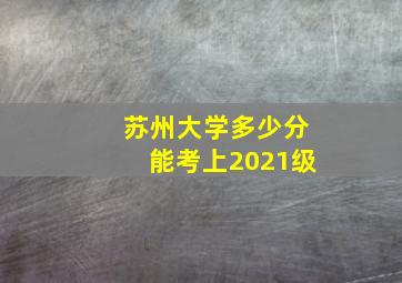 苏州大学多少分能考上2021级