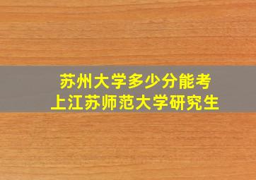 苏州大学多少分能考上江苏师范大学研究生