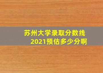 苏州大学录取分数线2021预估多少分啊