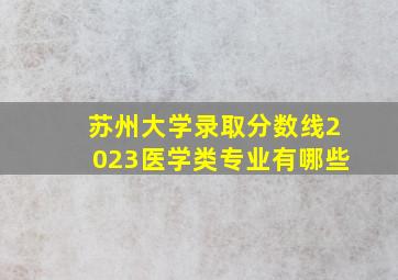 苏州大学录取分数线2023医学类专业有哪些