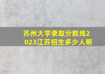 苏州大学录取分数线2023江苏招生多少人啊