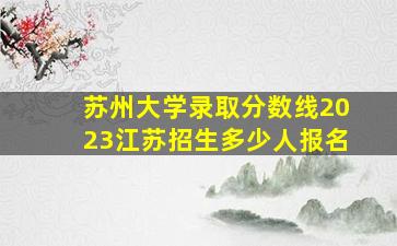 苏州大学录取分数线2023江苏招生多少人报名