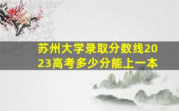 苏州大学录取分数线2023高考多少分能上一本