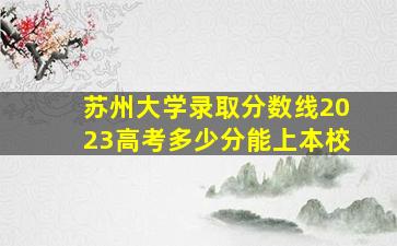 苏州大学录取分数线2023高考多少分能上本校