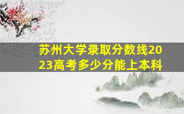 苏州大学录取分数线2023高考多少分能上本科