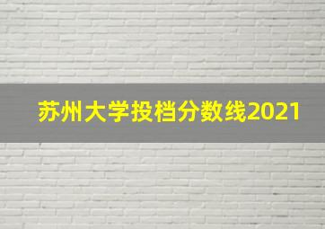 苏州大学投档分数线2021