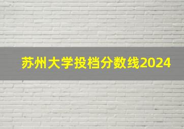 苏州大学投档分数线2024