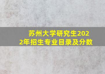 苏州大学研究生2022年招生专业目录及分数