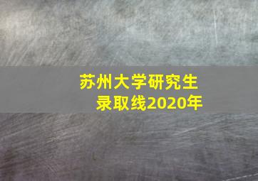 苏州大学研究生录取线2020年