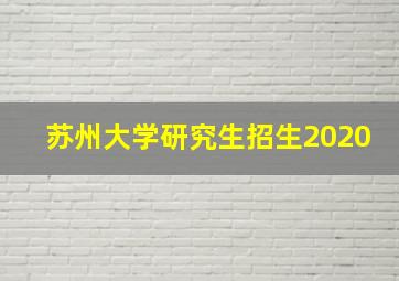 苏州大学研究生招生2020