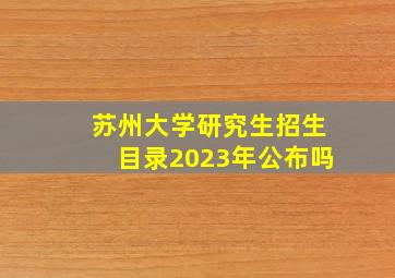 苏州大学研究生招生目录2023年公布吗